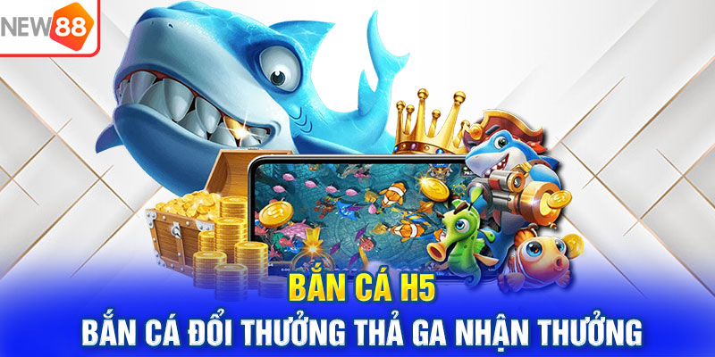 Bắn Cá H5: Bắn Cá Đổi Thưởng Thả Ga Nhận Thưởng